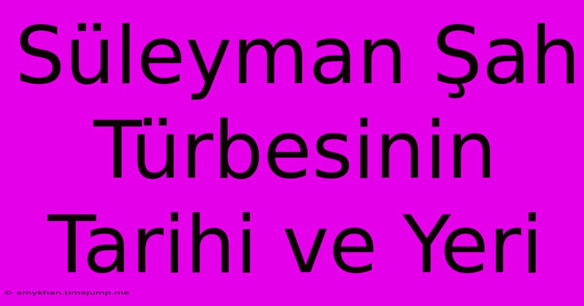 Süleyman Şah Türbesinin Tarihi Ve Yeri