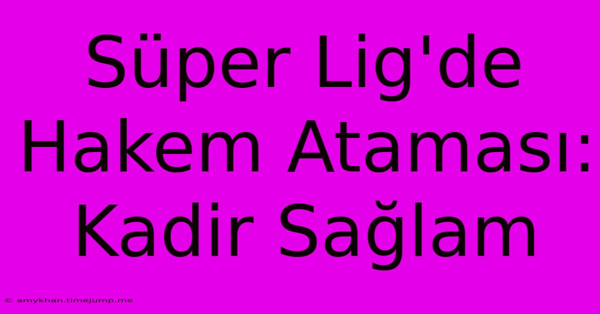 Süper Lig'de Hakem Ataması: Kadir Sağlam