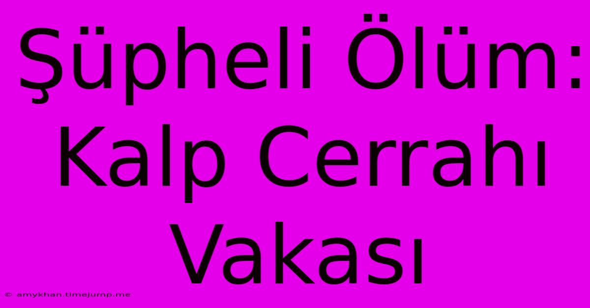 Şüpheli Ölüm: Kalp Cerrahı Vakası