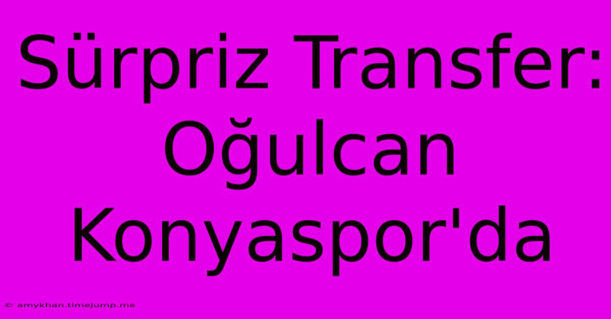 Sürpriz Transfer: Oğulcan Konyaspor'da Sürpriz Transfer: Oğulcan Konyaspor'da