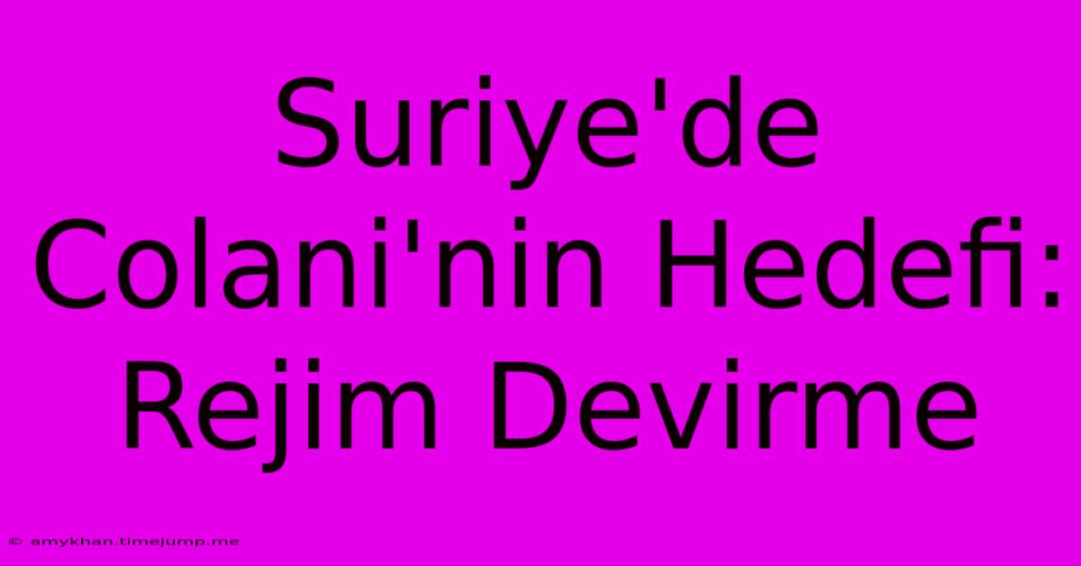 Suriye'de Colani'nin Hedefi: Rejim Devirme