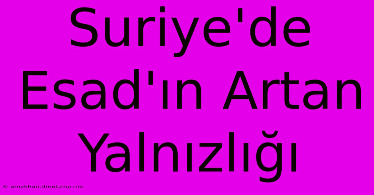 Suriye'de Esad'ın Artan Yalnızlığı Suriye'de Esad'ın Artan Yalnızlığı