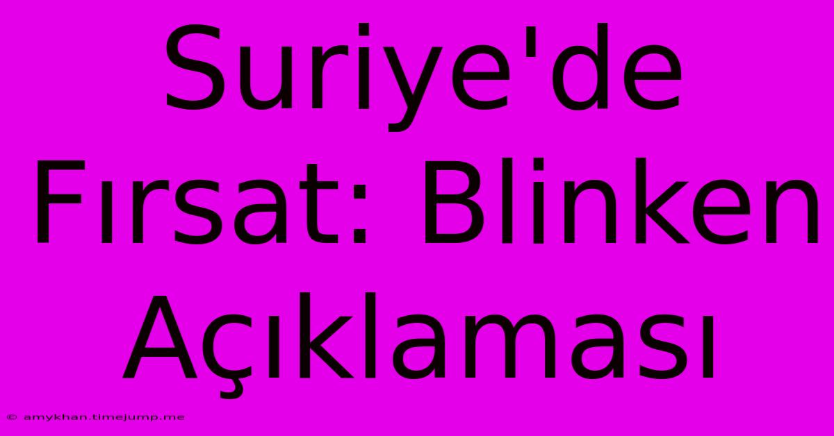 Suriye'de Fırsat: Blinken Açıklaması