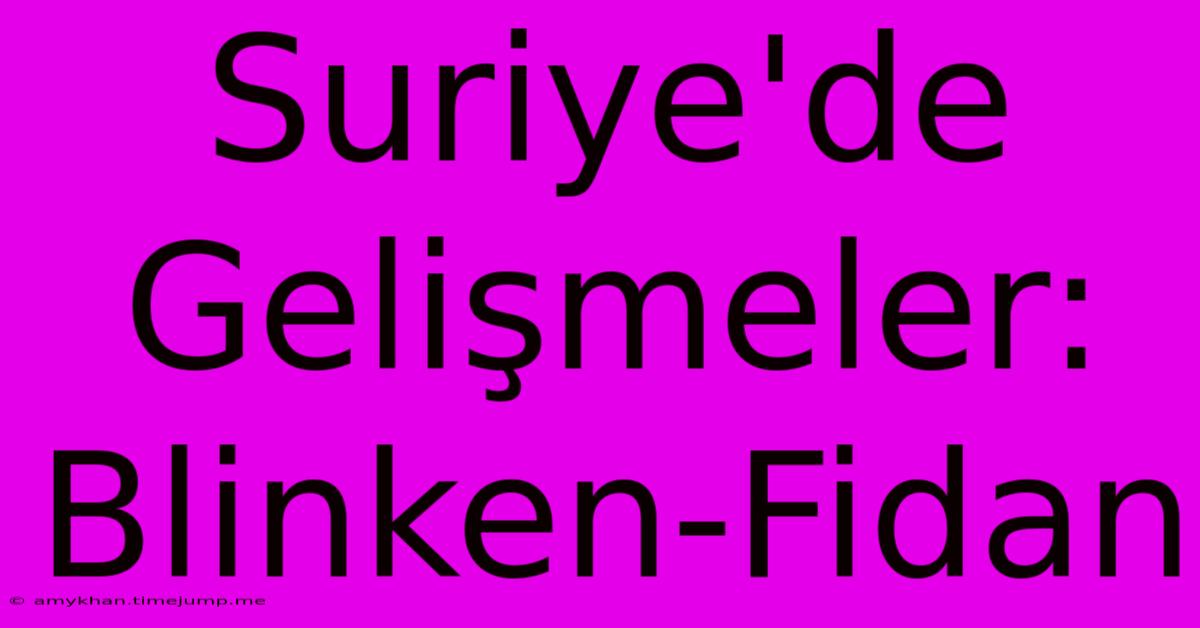 Suriye'de Gelişmeler: Blinken-Fidan