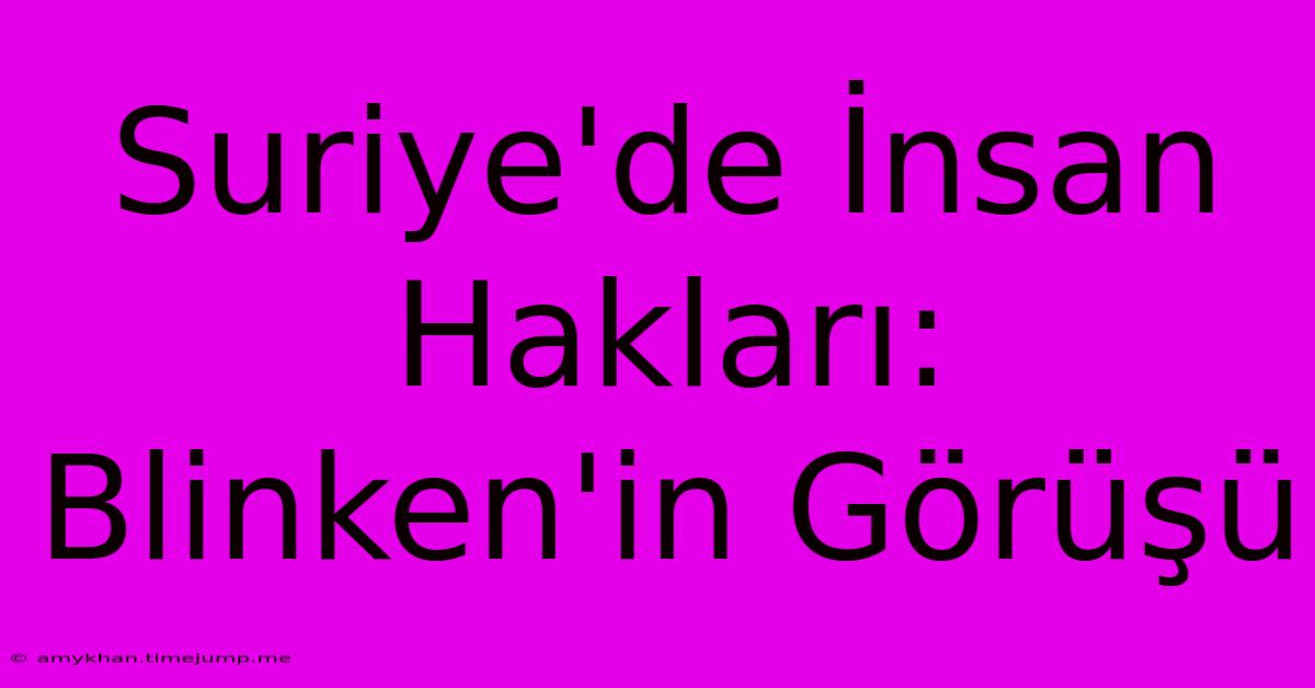 Suriye'de İnsan Hakları: Blinken'in Görüşü