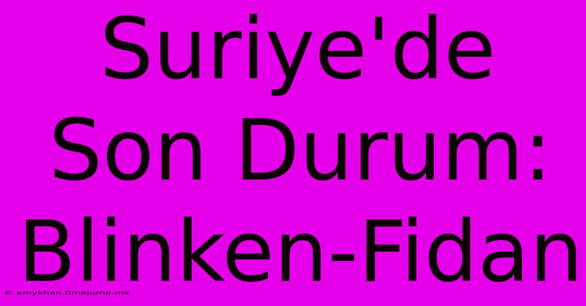 Suriye'de Son Durum: Blinken-Fidan