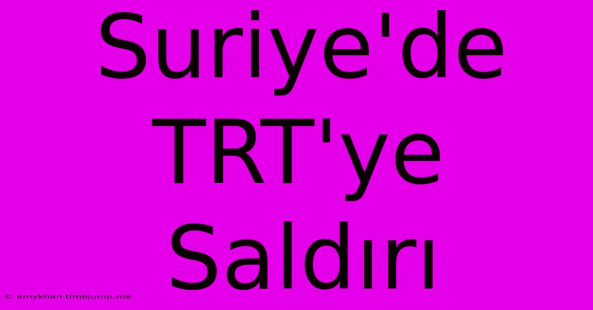 Suriye'de TRT'ye Saldırı