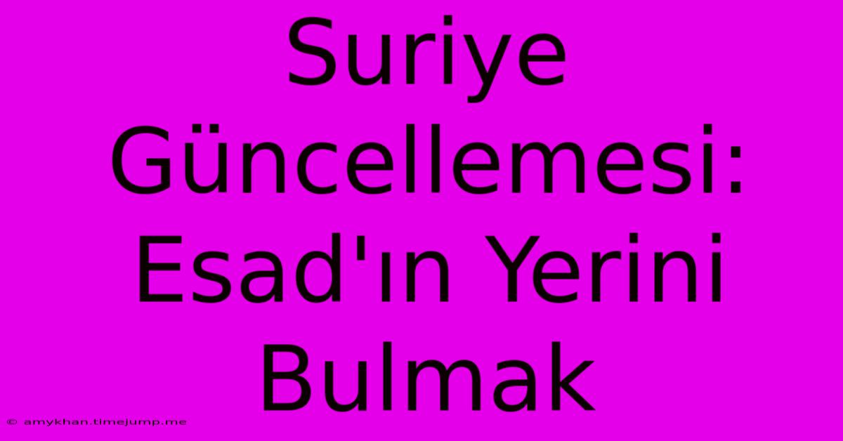 Suriye Güncellemesi: Esad'ın Yerini Bulmak Suriye Güncellemesi: Esad'ın Yerini Bulmak