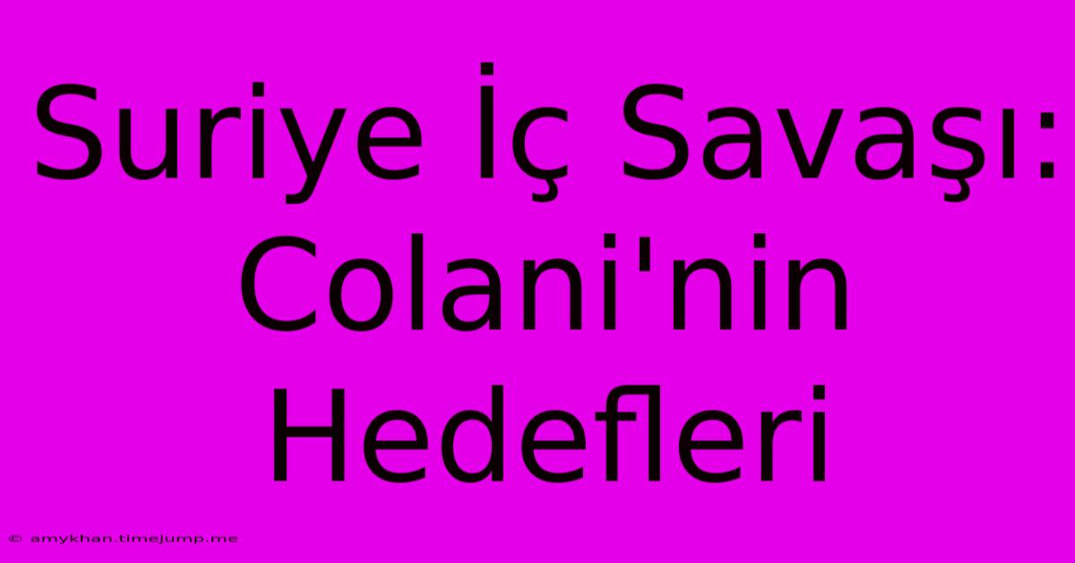 Suriye İç Savaşı: Colani'nin Hedefleri