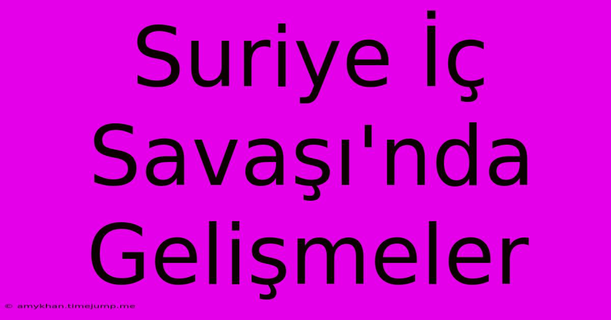 Suriye İç Savaşı'nda Gelişmeler Suriye İç Savaşı'nda Gelişmeler