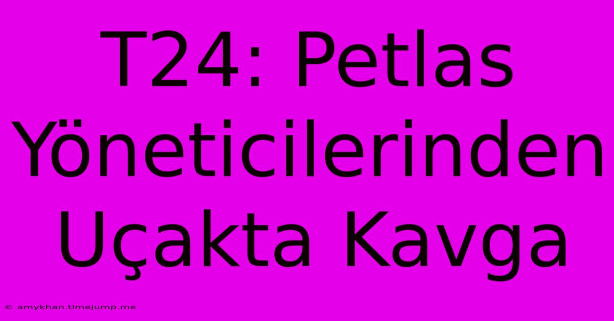 T24: Petlas Yöneticilerinden Uçakta Kavga