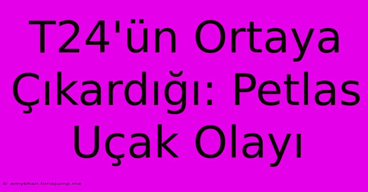 T24'ün Ortaya Çıkardığı: Petlas Uçak Olayı