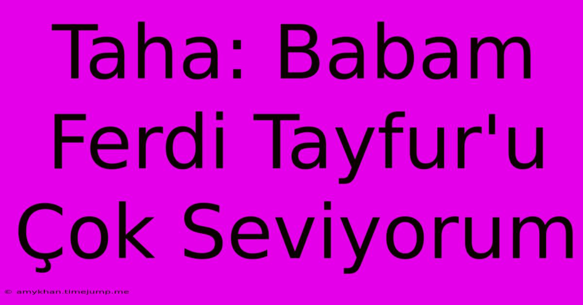 Taha: Babam Ferdi Tayfur'u Çok Seviyorum