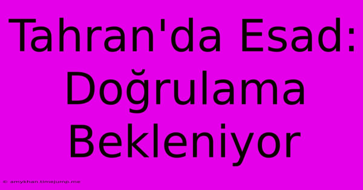 Tahran'da Esad: Doğrulama Bekleniyor Tahran'da Esad: Doğrulama Bekleniyor