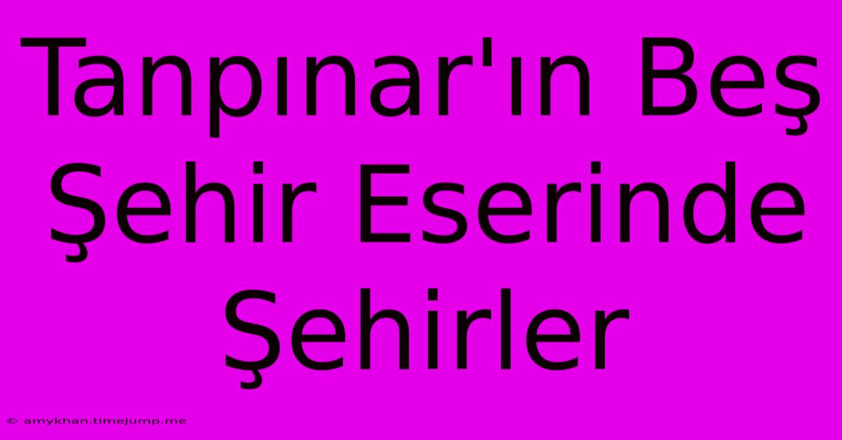 Tanpınar'ın Beş Şehir Eserinde Şehirler Tanpınar'ın Beş Şehir Eserinde Şehirler