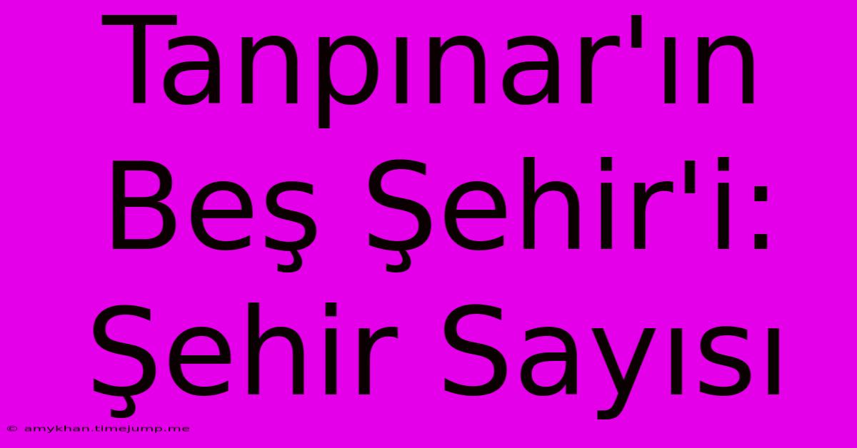 Tanpınar'ın Beş Şehir'i: Şehir Sayısı Tanpınar'ın Beş Şehir'i: Şehir Sayısı