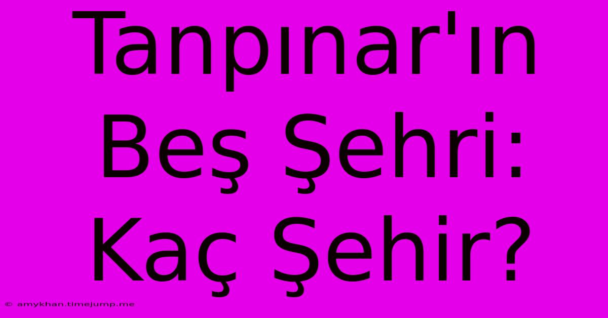 Tanpınar'ın Beş Şehri: Kaç Şehir? Tanpınar'ın Beş Şehri: Kaç Şehir?