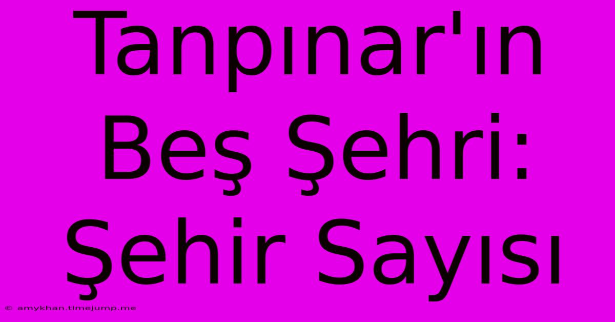 Tanpınar'ın Beş Şehri: Şehir Sayısı Tanpınar'ın Beş Şehri: Şehir Sayısı