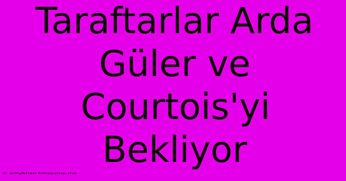 Taraftarlar Arda Güler Ve Courtois'yi Bekliyor