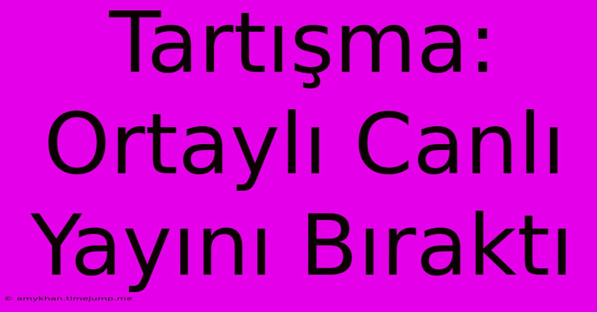 Tartışma: Ortaylı Canlı Yayını Bıraktı