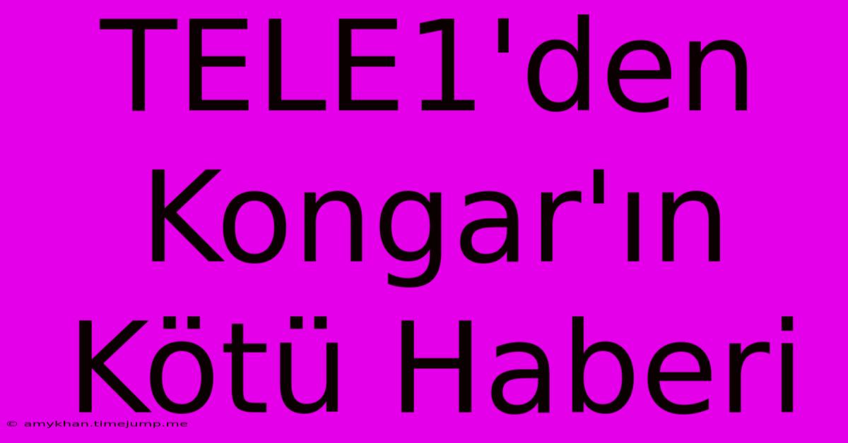 TELE1'den Kongar'ın Kötü Haberi