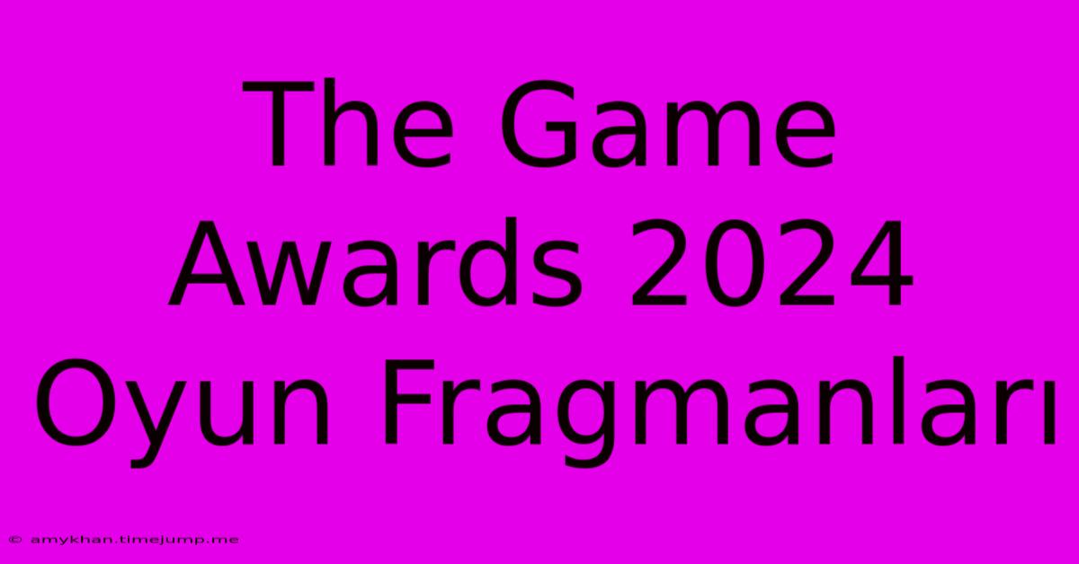 The Game Awards 2024 Oyun Fragmanları