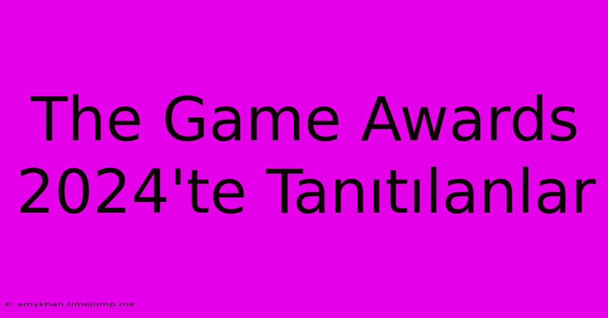 The Game Awards 2024'te Tanıtılanlar