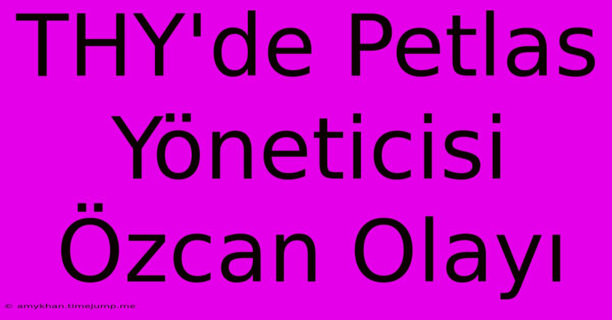 THY'de Petlas Yöneticisi Özcan Olayı