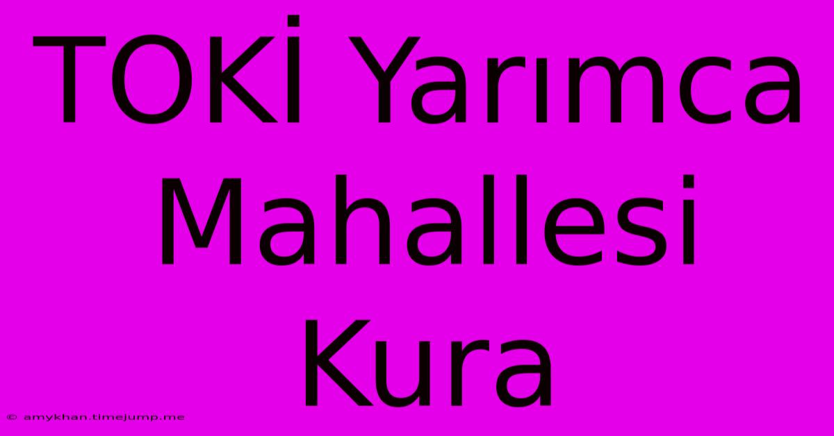 TOKİ Yarımca Mahallesi Kura