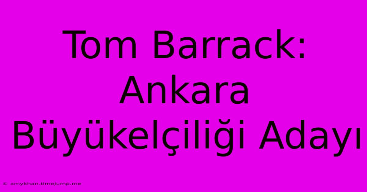 Tom Barrack: Ankara Büyükelçiliği Adayı