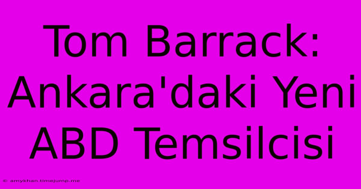 Tom Barrack: Ankara'daki Yeni ABD Temsilcisi