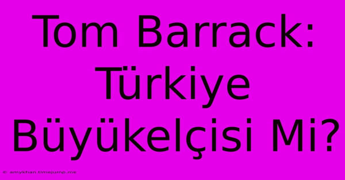 Tom Barrack: Türkiye Büyükelçisi Mi?