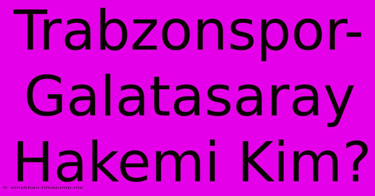 Trabzonspor-Galatasaray Hakemi Kim?