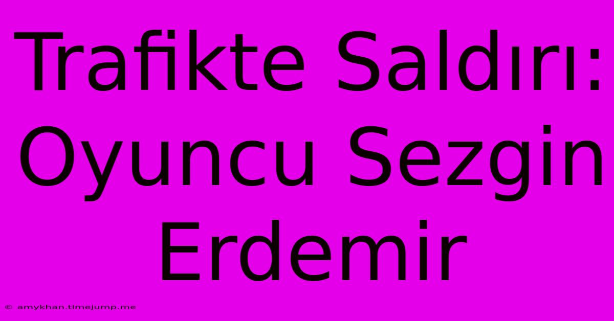 Trafikte Saldırı: Oyuncu Sezgin Erdemir Trafikte Saldırı: Oyuncu Sezgin Erdemir
