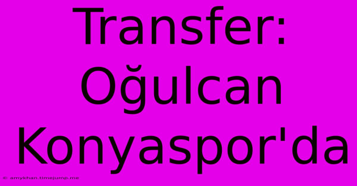Transfer: Oğulcan Konyaspor'da Transfer: Oğulcan Konyaspor'da