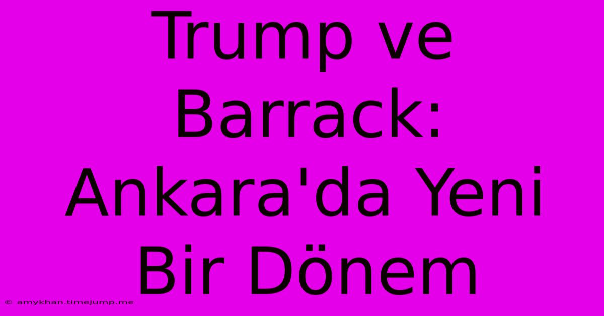 Trump Ve Barrack: Ankara'da Yeni Bir Dönem