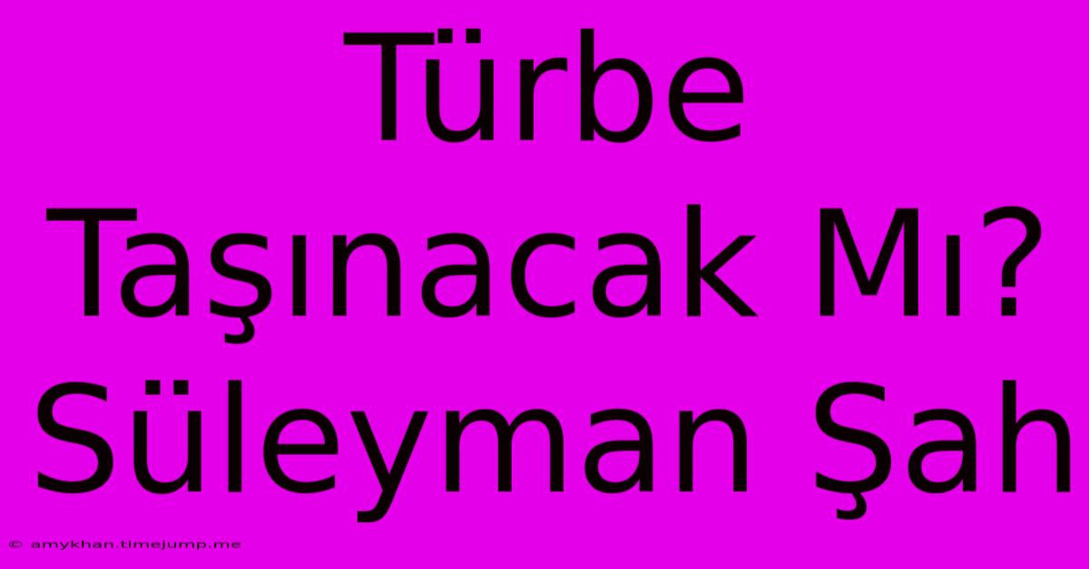 Türbe Taşınacak Mı? Süleyman Şah