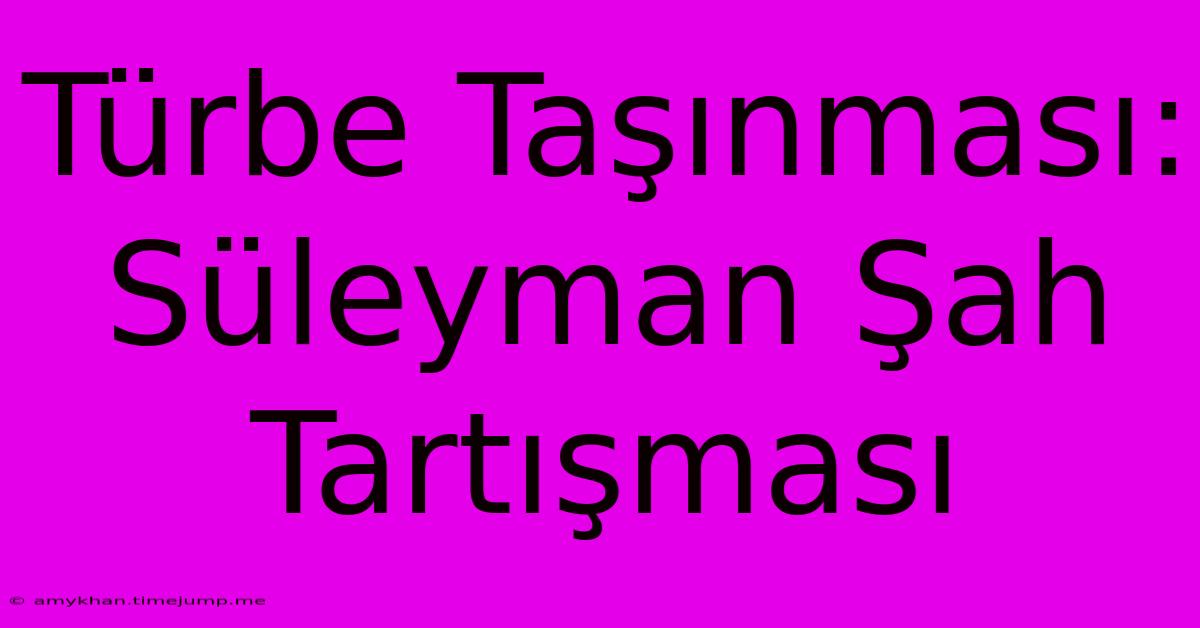 Türbe Taşınması: Süleyman Şah Tartışması