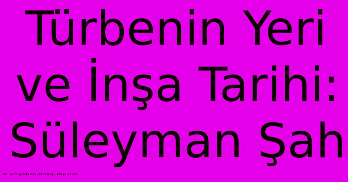 Türbenin Yeri Ve İnşa Tarihi: Süleyman Şah