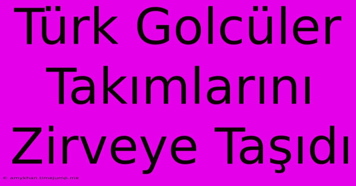 Türk Golcüler Takımlarını Zirveye Taşıdı