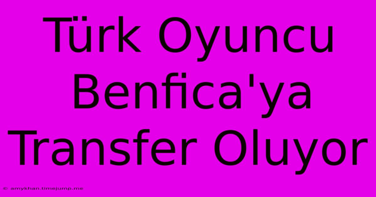 Türk Oyuncu Benfica'ya Transfer Oluyor