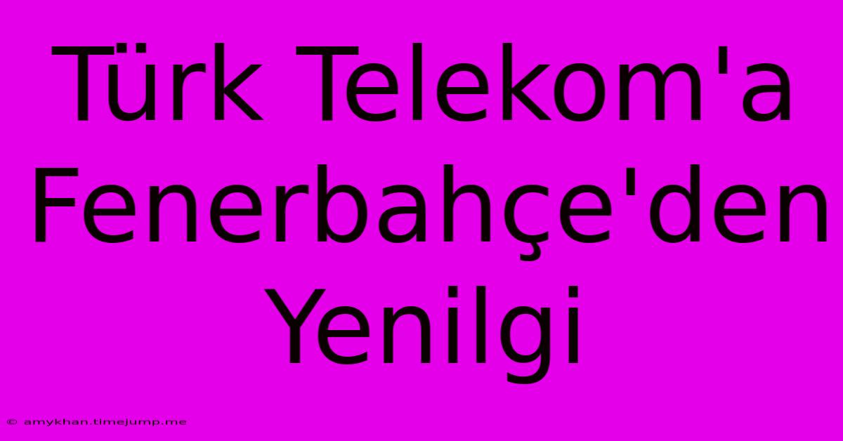 Türk Telekom'a Fenerbahçe'den Yenilgi