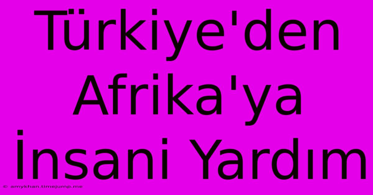 Türkiye'den Afrika'ya İnsani Yardım