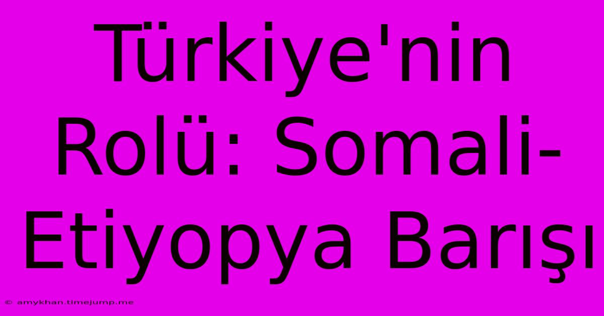 Türkiye'nin Rolü: Somali-Etiyopya Barışı