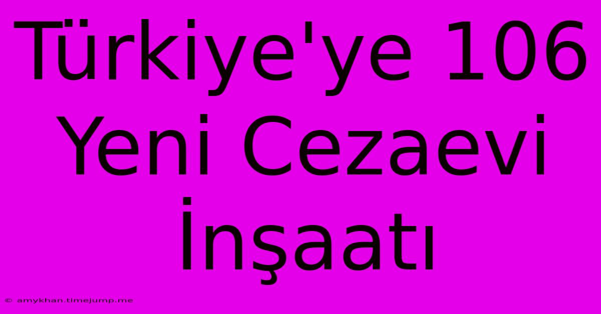 Türkiye'ye 106 Yeni Cezaevi İnşaatı