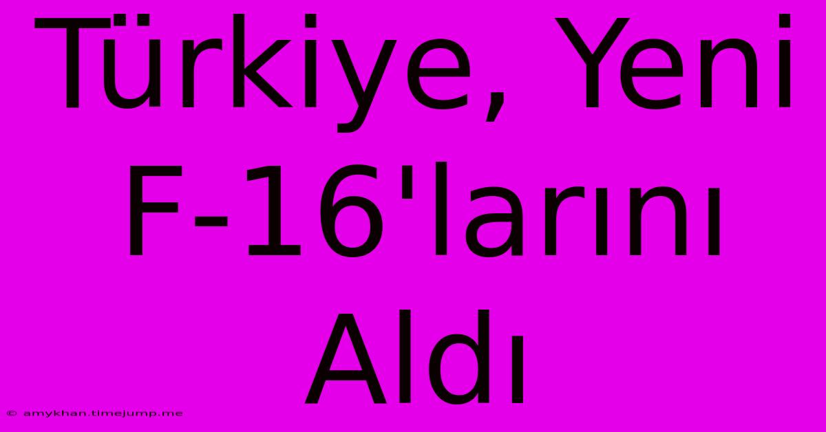 Türkiye, Yeni F-16'larını Aldı