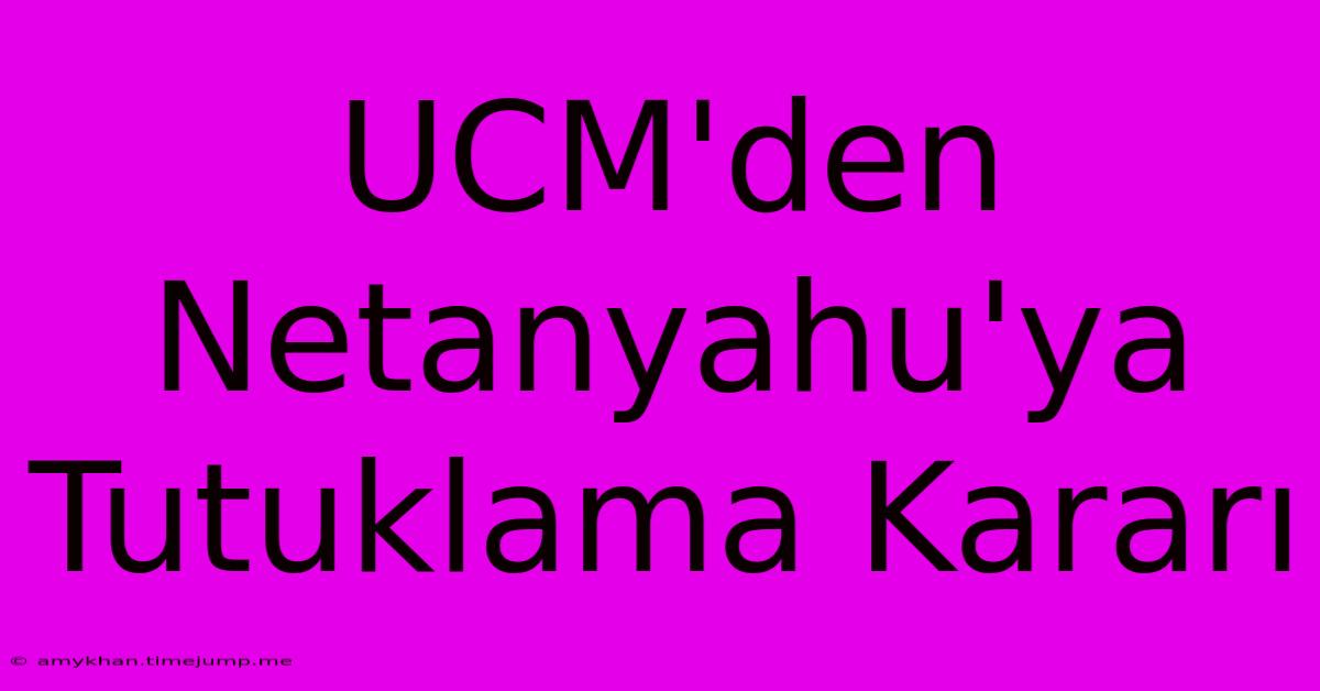 UCM'den Netanyahu'ya Tutuklama Kararı