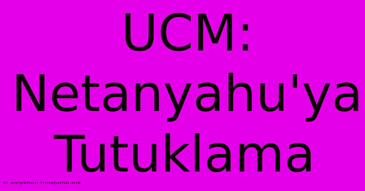 UCM: Netanyahu'ya Tutuklama