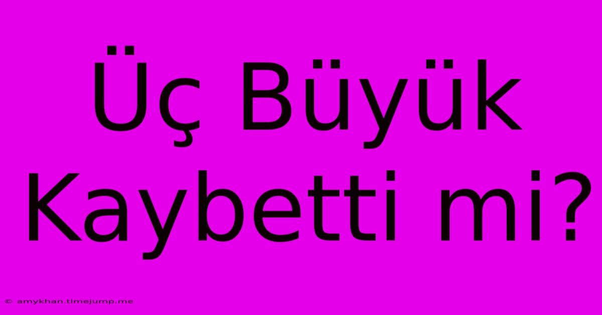 Üç Büyük Kaybetti Mi?