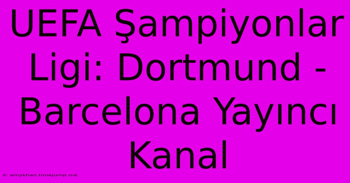 UEFA Şampiyonlar Ligi: Dortmund - Barcelona Yayıncı Kanal